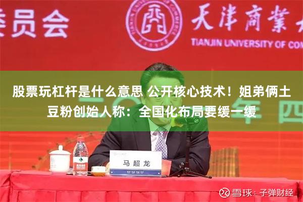 股票玩杠杆是什么意思 公开核心技术！姐弟俩土豆粉创始人称：全国化布局要缓一缓