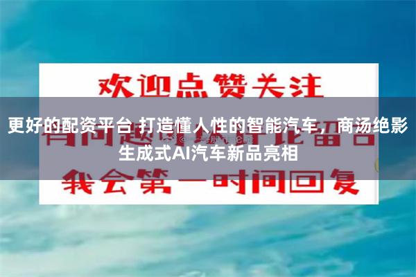 更好的配资平台 打造懂人性的智能汽车，商汤绝影生成式AI汽车新品亮相