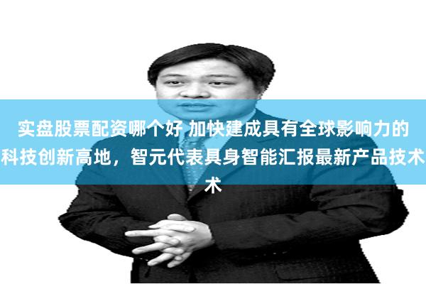 实盘股票配资哪个好 加快建成具有全球影响力的科技创新高地，智元代表具身智能汇报最新产品技术