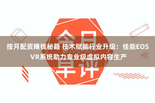 按月配资赚钱秘籍 技术赋能行业升级：佳能EOS VR系统助力专业级虚拟内容生产
