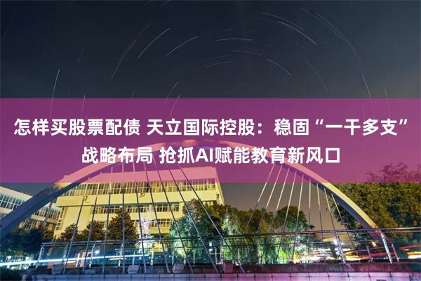 怎样买股票配债 天立国际控股：稳固“一干多支”战略布局 抢抓AI赋能教育新风口