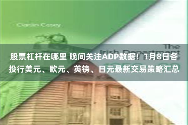 股票杠杆在哪里 晚间关注ADP数据！1月8日各投行美元、欧元、英镑、日元最新交易策略汇总