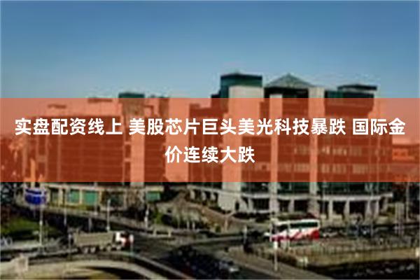 实盘配资线上 美股芯片巨头美光科技暴跌 国际金价连续大跌