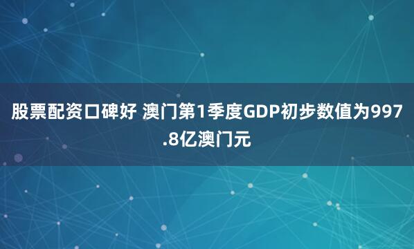 股票配资口碑好 澳门第1季度GDP初步数值为997.8亿澳门元
