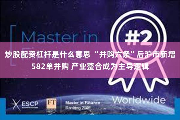 炒股配资杠杆是什么意思 “并购六条”后沪市新增582单并购 产业整合成为主导逻辑