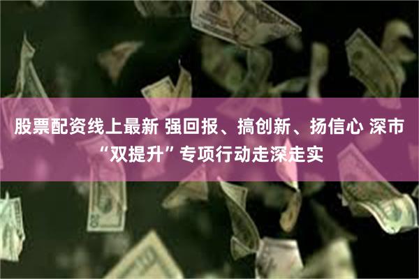 股票配资线上最新 强回报、搞创新、扬信心 深市“双提升”专项行动走深走实