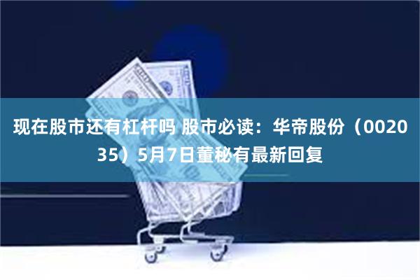 现在股市还有杠杆吗 股市必读：华帝股份（002035）5月7日董秘有最新回复