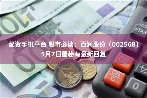 配资手机平台 股市必读：百润股份（002568）5月7日董秘有最新回复