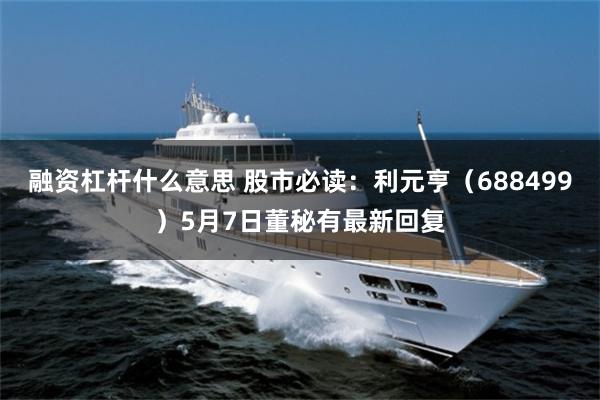融资杠杆什么意思 股市必读：利元亨（688499）5月7日董秘有最新回复