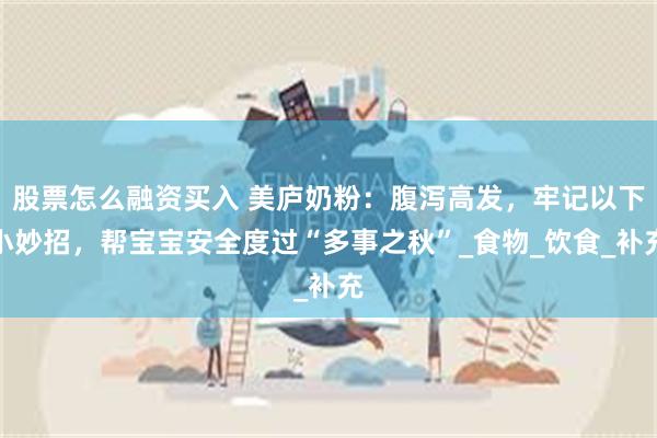 股票怎么融资买入 美庐奶粉：腹泻高发，牢记以下小妙招，帮宝宝安全度过“多事之秋”_食物_饮食_补充