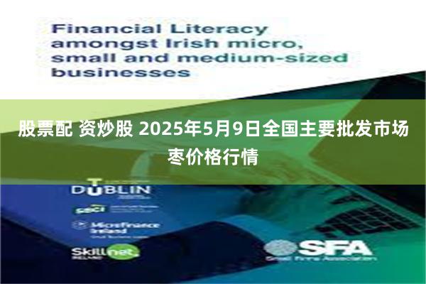 股票配 资炒股 2025年5月9日全国主要批发市场枣价格行情