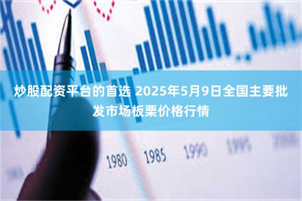 炒股配资平台的首选 2025年5月9日全国主要批发市场板栗价格行情