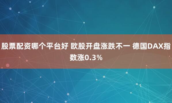 股票配资哪个平台好 欧股开盘涨跌不一 德国DAX指数涨0.3%