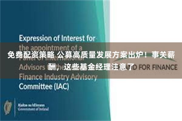 免费配资策略 公募高质量发展方案出炉！事关薪酬，这些基金经理注意了