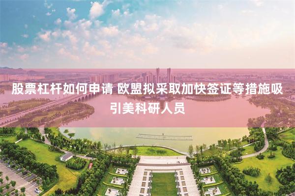 股票杠杆如何申请 欧盟拟采取加快签证等措施吸引美科研人员