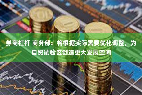 券商杠杆 商务部：将根据实际需要优化调整，为自贸试验区创造更大发展空间