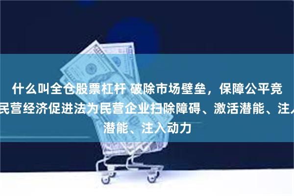 什么叫全仓股票杠杆 破除市场壁垒，保障公平竞争——民营经济促进法为民营企业扫除障碍、激活潜能、注入动力