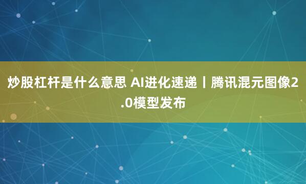 炒股杠杆是什么意思 AI进化速递丨腾讯混元图像2.0模型发布