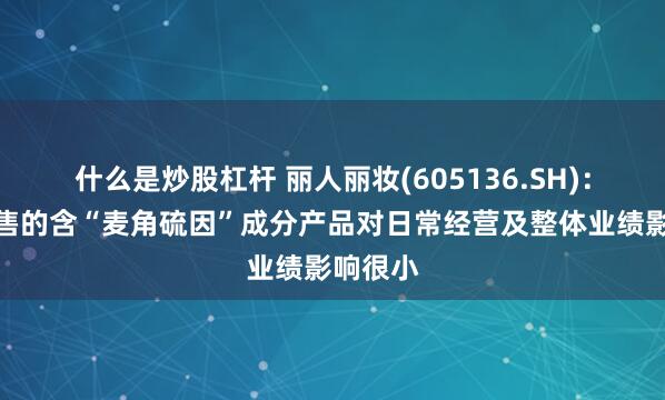什么是炒股杠杆 丽人丽妆(605136.SH)：公司销售的含“麦角硫因”成分产品对日常经营及整体业绩影响很小