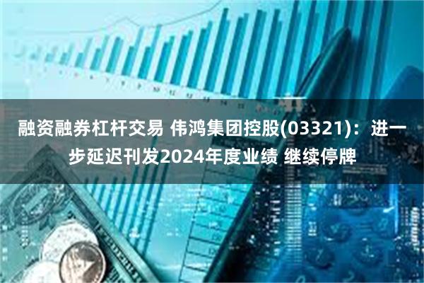融资融券杠杆交易 伟鸿集团控股(03321)：进一步延迟刊发2024年度业绩 继续停牌