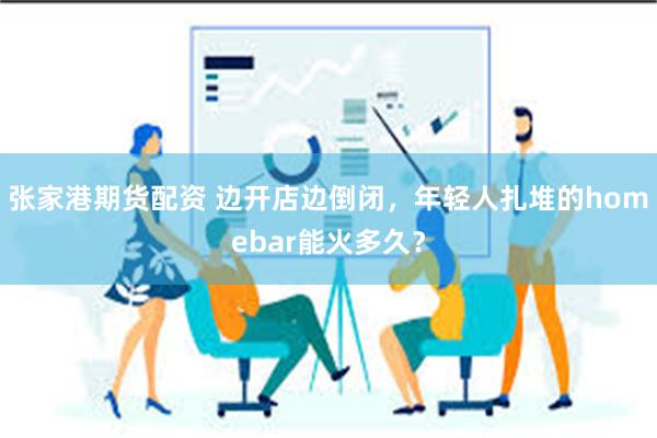 张家港期货配资 边开店边倒闭，年轻人扎堆的homebar能火多久？