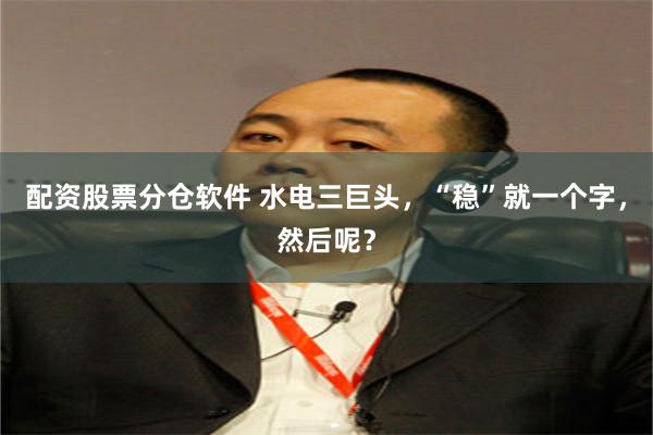 配资股票分仓软件 水电三巨头，“稳”就一个字，然后呢？