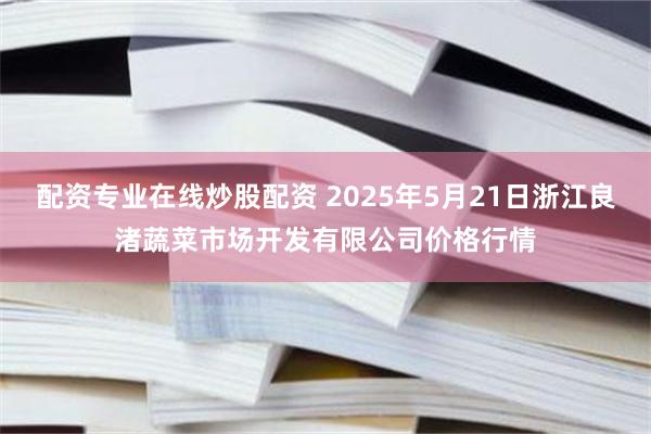 配资专业在线炒股配资 2025年5月21日浙江良渚蔬菜市场开发有限公司价格行情
