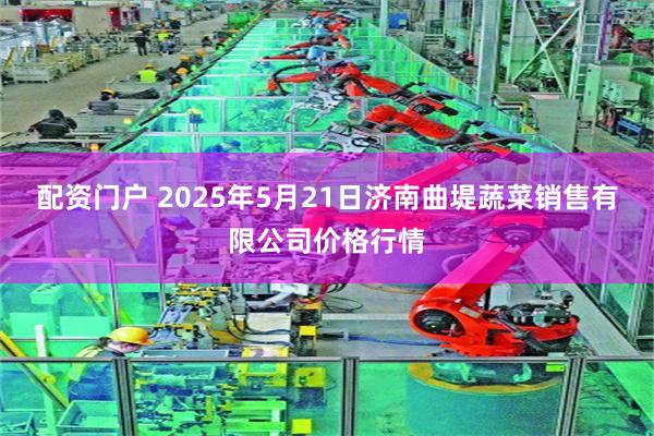 配资门户 2025年5月21日济南曲堤蔬菜销售有限公司价格行情