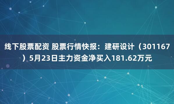 线下股票配资 股票行情快报：建研设计（301167）5月23日主力资金净买入181.62万元