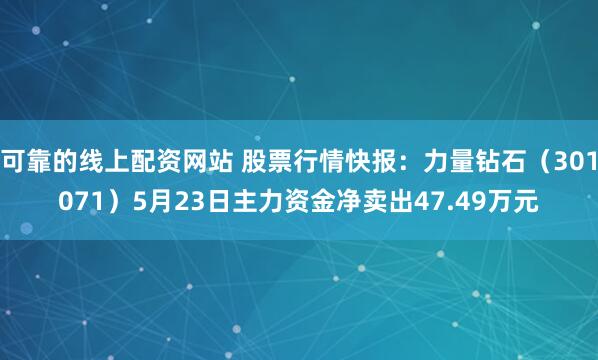 可靠的线上配资网站 股票行情快报：力量钻石（301071）5月23日主力资金净卖出47.49万元
