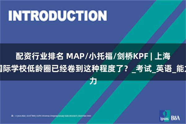 配资行业排名 MAP/小托福/剑桥KPF | 上海国际学校低龄圈已经卷到这种程度了？_考试_英语_能力