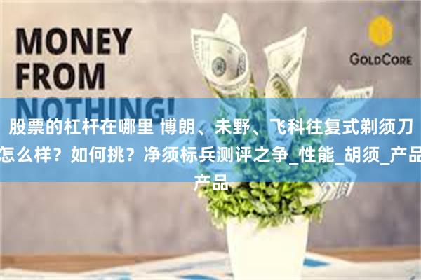 股票的杠杆在哪里 博朗、未野、飞科往复式剃须刀怎么样？如何挑？净须标兵测评之争_性能_胡须_产品