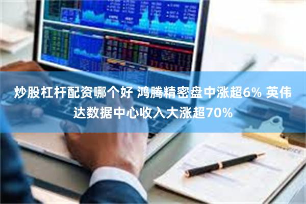 炒股杠杆配资哪个好 鸿腾精密盘中涨超6% 英伟达数据中心收入大涨超70%