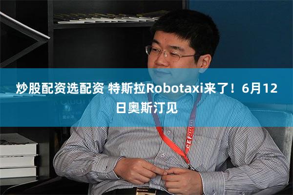 炒股配资选配资 特斯拉Robotaxi来了！6月12日奥斯汀见