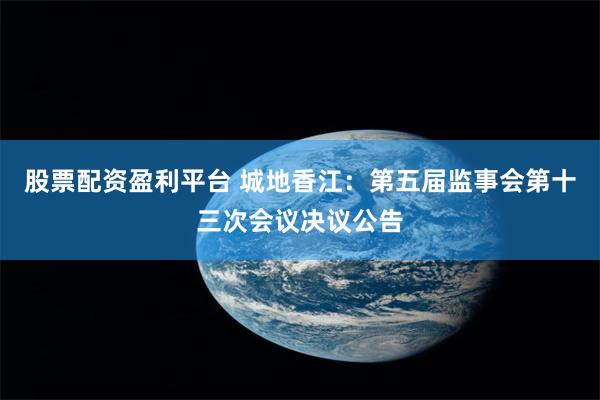 股票配资盈利平台 城地香江：第五届监事会第十三次会议决议公告