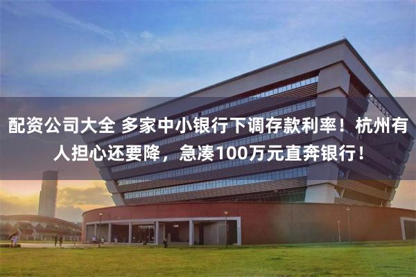 配资公司大全 多家中小银行下调存款利率！杭州有人担心还要降，急凑100万元直奔银行！