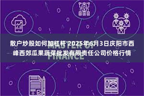 散户炒股如何加杠杆 2025年6月3日庆阳市西峰西郊瓜果蔬菜批发有限责任公司价格行情