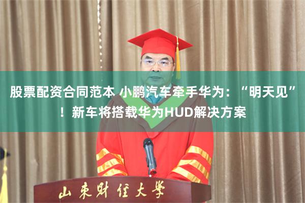 股票配资合同范本 小鹏汽车牵手华为：“明天见”！新车将搭载华为HUD解决方案