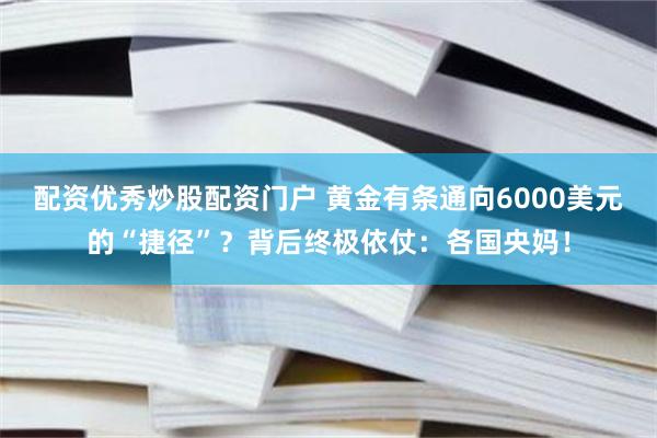 配资优秀炒股配资门户 黄金有条通向6000美元的“捷径”？背后终极依仗：各国央妈！