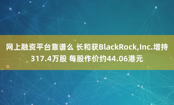网上融资平台靠谱么 长和获BlackRock,Inc.增持317.4万股 每股作价约44.06港元