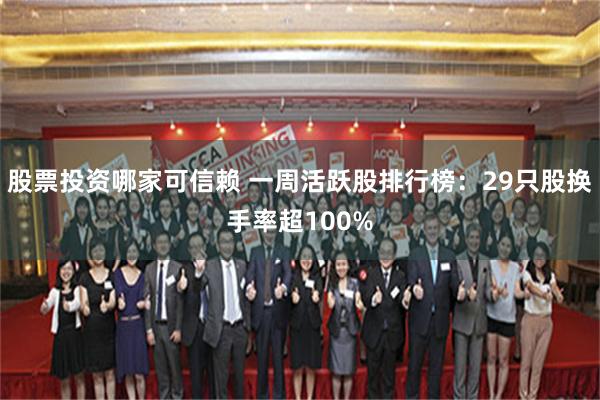 股票投资哪家可信赖 一周活跃股排行榜：29只股换手率超100%