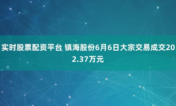 实时股票配资平台 镇海股份6月6日大宗交易成交202.37万元