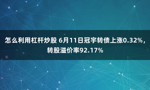 怎么利用杠杆炒股 6月11日冠宇转债上涨0.32%，转股溢价率92.17%