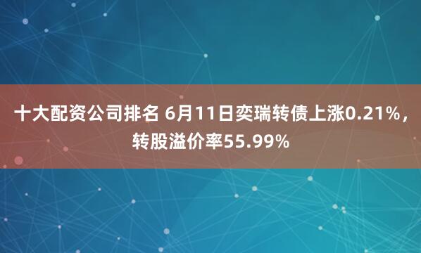 十大配资公司排名 6月11日奕瑞转债上涨0.21%，转股溢价率55.99%