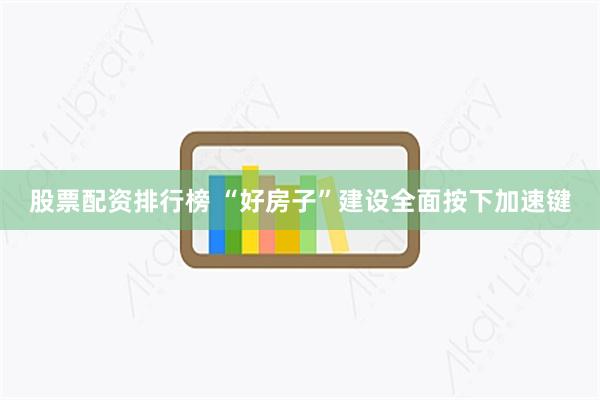 股票配资排行榜 “好房子”建设全面按下加速键