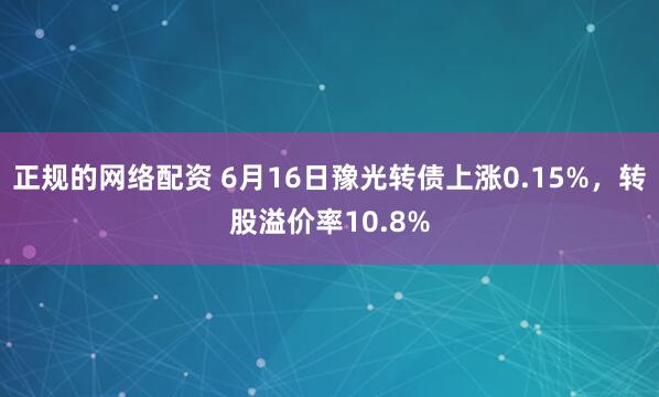 正规的网络配资 6月16日豫光转债上涨0.15%，转股溢价率10.8%