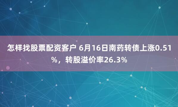 怎样找股票配资客户 6月16日南药转债上涨0.51%，转股溢价率26.3%