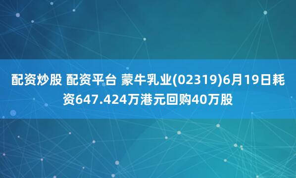 配资炒股 配资平台 蒙牛乳业(02319)6月19日耗资647.424万港元回购40万股