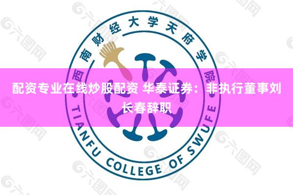 配资专业在线炒股配资 华泰证券：非执行董事刘长春辞职