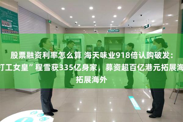 股票融资利率怎么算 海天味业918倍认购破发：“打工女皇”程雪获335亿身家，募资超百亿港元拓展海外